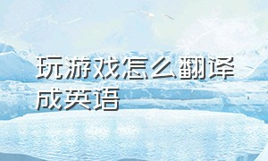 玩游戏怎么翻译成英语