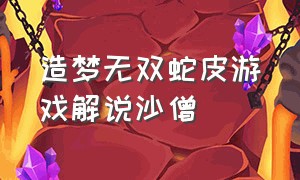 造梦无双蛇皮游戏解说沙僧（蛇皮解说造梦无双新地图）