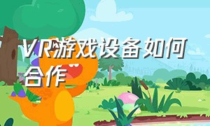 VR游戏设备如何合作（vr游戏设备详细解读）