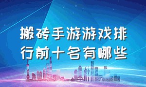 搬砖手游游戏排行前十名有哪些（手游搬砖游戏排行榜2023前十名）