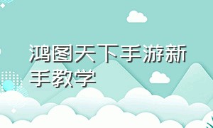 鸿图天下手游新手教学