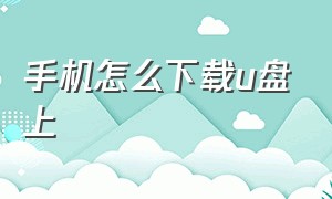 手机怎么下载u盘上（用手机下载u盘方法）