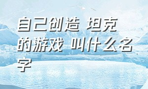 自己创造 坦克 的游戏 叫什么名字