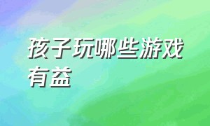 孩子玩哪些游戏有益