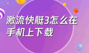 激流快艇3怎么在手机上下载