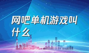 网吧单机游戏叫什么（网吧单机游戏叫什么游戏）