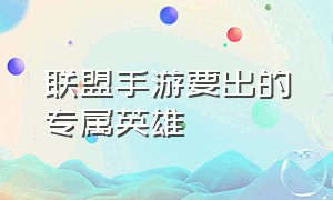 联盟手游要出的专属英雄