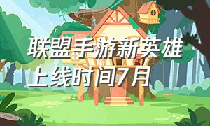 联盟手游新英雄上线时间7月（联盟手游最新英雄上线名单）