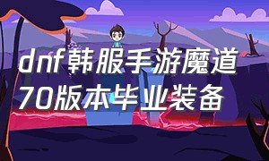 dnf韩服手游魔道70版本毕业装备（dnf手游韩服汉化版）