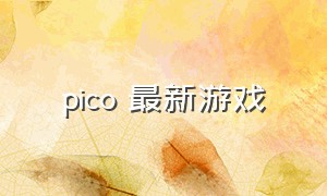 pico 最新游戏（pico最新游戏预告）