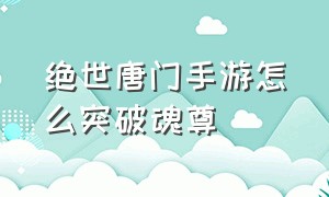 绝世唐门手游怎么突破魂尊（绝世唐门完整版免费观看）