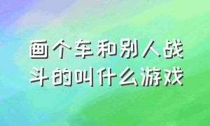 画个车和别人战斗的叫什么游戏