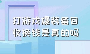 打游戏爆装备回收换钱是真的吗