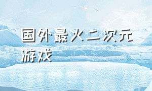 国外最火二次元游戏（日本最火的二次元游戏排行）