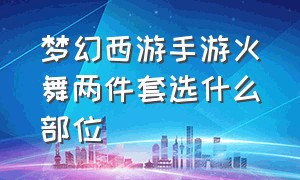 梦幻西游手游火舞两件套选什么部位