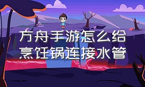 方舟手游怎么给烹饪锅连接水管