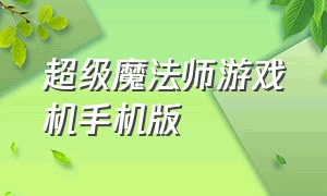 超级魔法师游戏机手机版（超级魔法师下载）