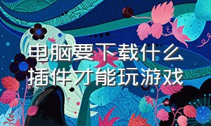 电脑要下载什么插件才能玩游戏