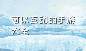 可以互动的手游大全（互动式手游排行榜）