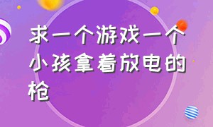 求一个游戏一个小孩拿着放电的枪