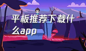 平板推荐下载什么app（电脑推荐下载什么浏览器）