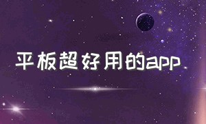 平板超好用的app（平板专用app和手机app）