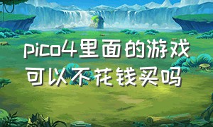 pico4里面的游戏可以不花钱买吗