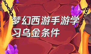 梦幻西游手游学习乌金条件（梦幻西游手游正版官服）