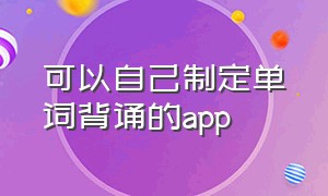 可以自己制定单词背诵的app（录入自己所背单词编成文章的app）