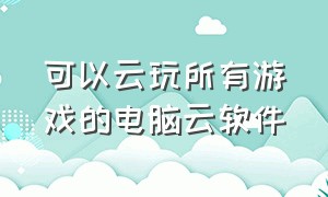 可以云玩所有游戏的电脑云软件