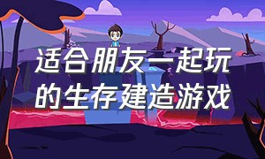 适合朋友一起玩的生存建造游戏