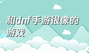 和dnf手游很像的游戏（和dnf手游很像的游戏叫什么）