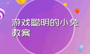 游戏聪明的小兔教案（勇敢的小兔体育游戏教案）