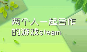 两个人一起合作的游戏steam（steam两个人一起玩的游戏免费）