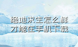 绝地求生怎么样才能在手机下载