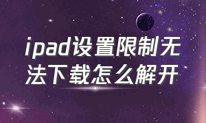 ipad设置限制无法下载怎么解开（ipad下载此设备设置限制怎么解除）