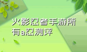 火影忍者手游所有a忍测评（火影忍者手游所有a忍图鉴）