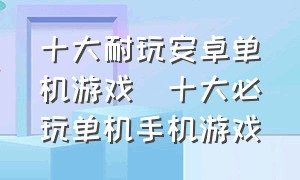 十大耐玩安卓单机游戏(十大必玩单机手机游戏)（安卓手机有哪几款耐玩的单机游戏）