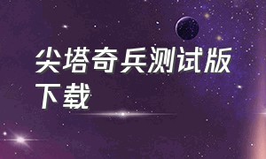 尖塔奇兵测试版下载（怎么在谷歌下载尖塔奇兵）