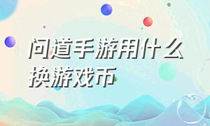 问道手游用什么换游戏币（问道手游元宝怎么换成游戏币划算）