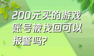 200元买的游戏账号被找回可以报警吗?（200元买的游戏账号被找回可以报警吗）