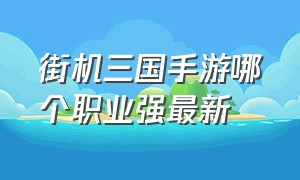 街机三国手游哪个职业强最新