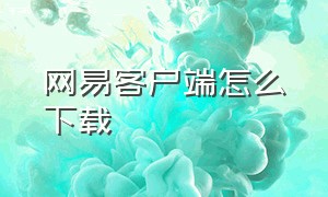 网易客户端怎么下载（网易客户端）