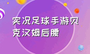 实况足球手游贝克汉姆后腰（实况足球贝克汉姆打后腰）