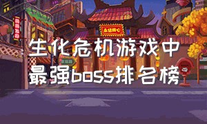 生化危机游戏中最强boss排名榜（生化危机排名前十的boss）