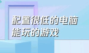 配置很低的电脑能玩的游戏