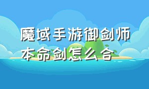 魔域手游御剑师本命剑怎么合