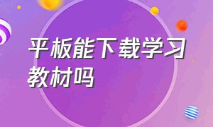 平板能下载学习教材吗