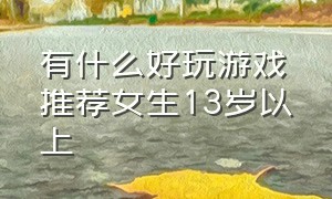 有什么好玩游戏推荐女生13岁以上