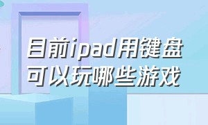 目前ipad用键盘可以玩哪些游戏（ipad支持鼠标键盘玩的游戏有哪些）